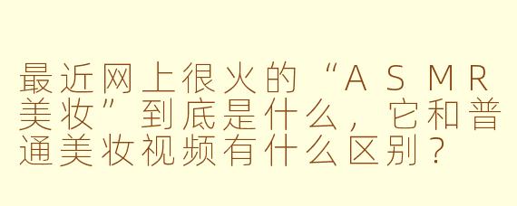 最近网上很火的“ASMR美妆”到底是什么，它和普通美妆视频有什么区别？