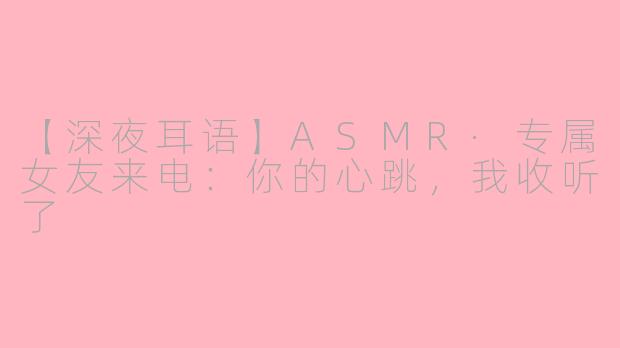 【深夜耳语】ASMR·专属女友来电：你的心跳，我收听了