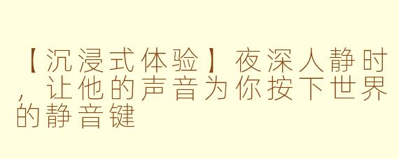 【沉浸式体验】夜深人静时，让他的声音为你按下世界的静音键