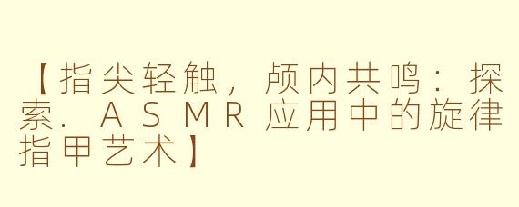 【指尖轻触，颅内共鸣：探索.ASMR应用中的旋律指甲艺术】
