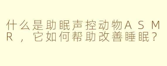 什么是助眠声控动物ASMR，它如何帮助改善睡眠？