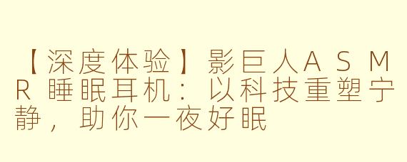 【深度体验】影巨人ASMR睡眠耳机：以科技重塑宁静，助你一夜好眠