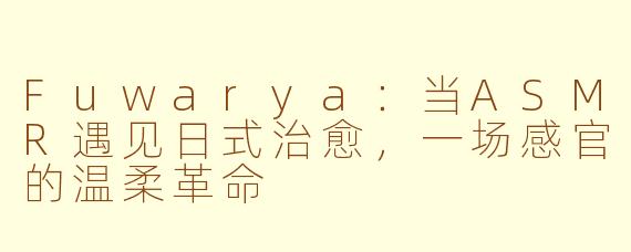 Fuwarya：当ASMR遇见日式治愈，一场感官的温柔革命