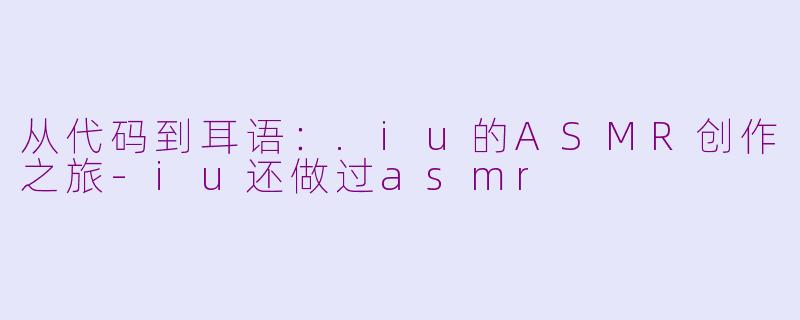 从代码到耳语：.iu的ASMR创作之旅