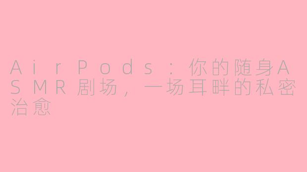 AirPods：你的随身ASMR剧场，一场耳畔的私密治愈