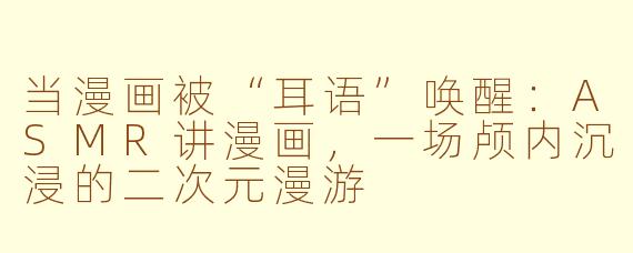 当漫画被“耳语”唤醒：ASMR讲漫画，一场颅内沉浸的二次元漫游
