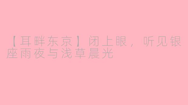 【耳畔东京】闭上眼，听见银座雨夜与浅草晨光