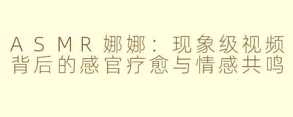 ASMR娜娜：现象级视频背后的感官疗愈与情感共鸣