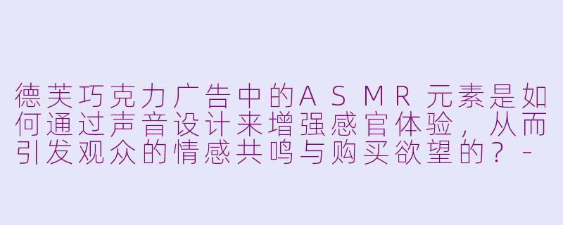 德芙巧克力广告中的ASMR元素是如何通过声音设计来增强感官体验，从而引发观众的情感共鸣与购买欲望的？-德芙巧克力广告asmr