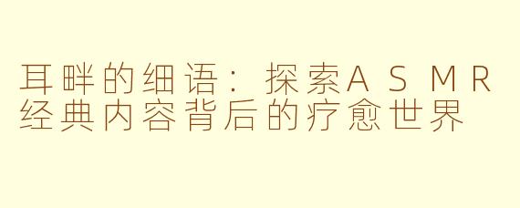 耳畔的细语：探索ASMR经典内容背后的疗愈世界