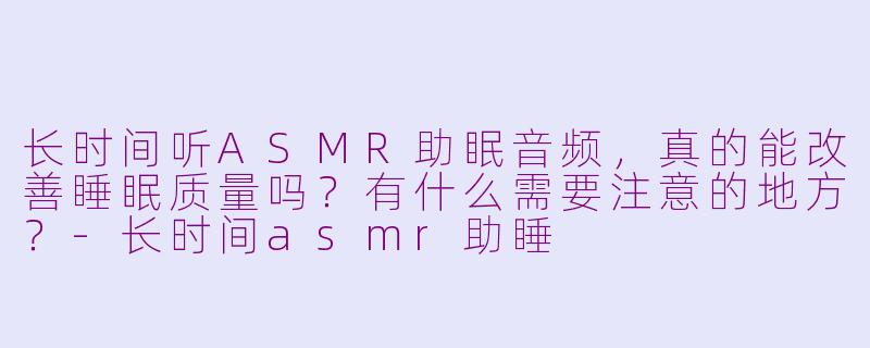 长时间听ASMR助眠音频,真的能改善睡眠质量吗?有什么需要注意的地方?-长时间asmr助睡