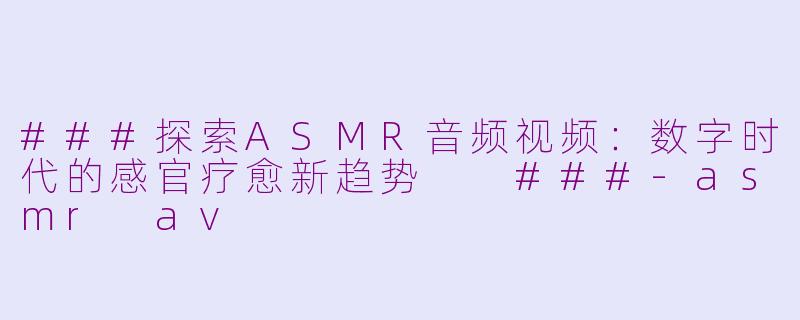 ###探索ASMR音频视频：数字时代的感官疗愈新趋势

###-asmr av