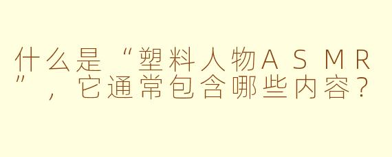 什么是“塑料人物ASMR”，它通常包含哪些内容？