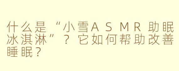 什么是“小雪ASMR助眠冰淇淋”？它如何帮助改善睡眠？