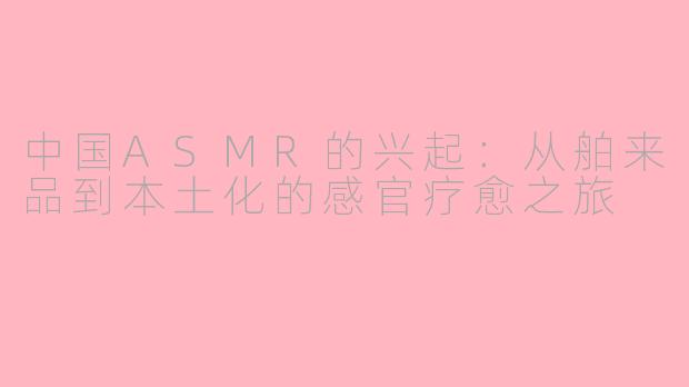 中国ASMR的兴起：从舶来品到本土化的感官疗愈之旅