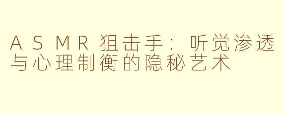 ASMR狙击手：听觉渗透与心理制衡的隐秘艺术