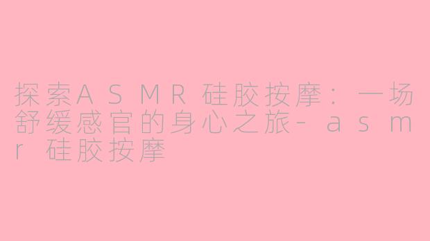 探索ASMR硅胶按摩：一场舒缓感官的身心之旅-asmr硅胶按摩