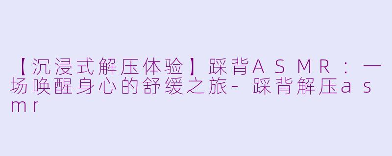 【沉浸式解压体验】踩背ASMR：一场唤醒身心的舒缓之旅