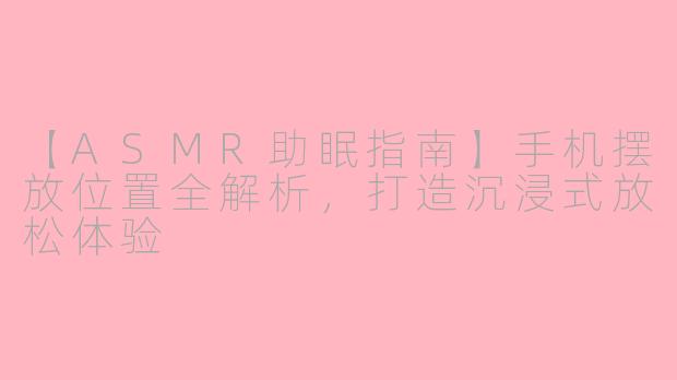 【ASMR助眠指南】手机摆放位置全解析，打造沉浸式放松体验