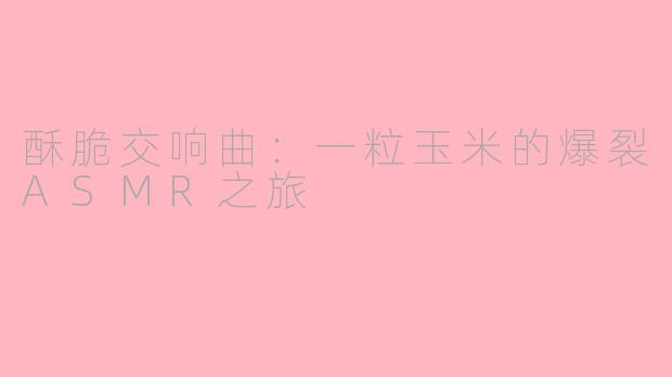 酥脆交响曲：一粒玉米的爆裂ASMR之旅