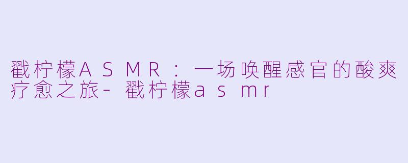 戳柠檬ASMR：一场唤醒感官的酸爽疗愈之旅-戳柠檬asmr