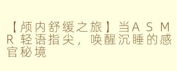 【颅内舒缓之旅】当ASMR轻语指尖，唤醒沉睡的感官秘境