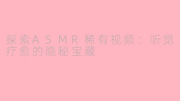 探索ASMR稀有视频：听觉疗愈的隐秘宝藏