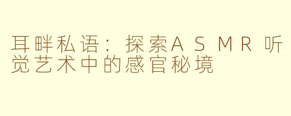 耳畔私语：探索ASMR听觉艺术中的感官秘境