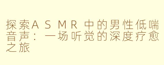 探索ASMR中的男性低喘音声：一场听觉的深度疗愈之旅