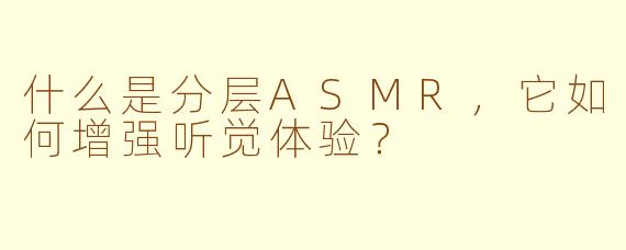 什么是分层ASMR，它如何增强听觉体验？