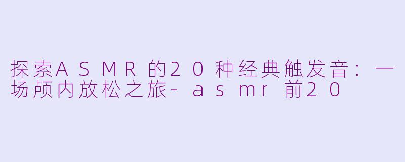 探索ASMR的20种经典触发音：一场颅内放松之旅-asmr前20