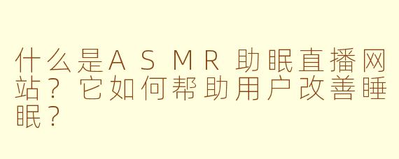 什么是ASMR助眠直播网站？它如何帮助用户改善睡眠？