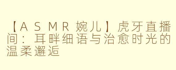 【ASMR婉儿】虎牙直播间：耳畔细语与治愈时光的温柔邂逅