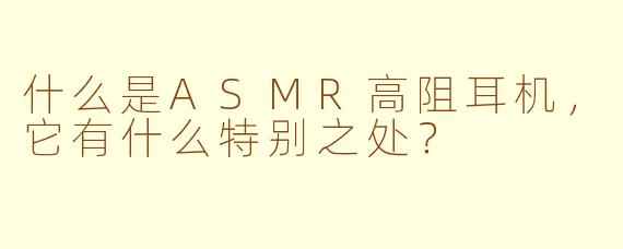 什么是ASMR高阻耳机，它有什么特别之处？