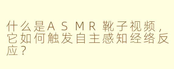 什么是ASMR靴子视频，它如何触发自主感知经络反应？