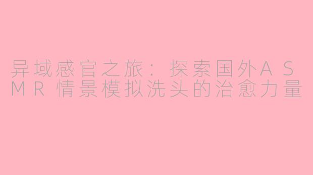 异域感官之旅：探索国外ASMR情景模拟洗头的治愈力量