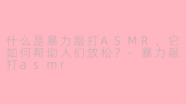 什么是暴力敲打ASMR，它如何帮助人们放松？-暴力敲打asmr