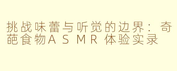 挑战味蕾与听觉的边界：奇葩食物ASMR体验实录