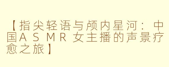 【指尖轻语与颅内星河：中国ASMR女主播的声景疗愈之旅】