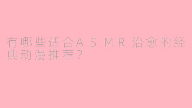 有哪些适合ASMR治愈的经典动漫推荐？