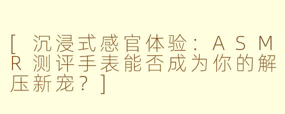[沉浸式感官体验：ASMR测评手表能否成为你的解压新宠？]