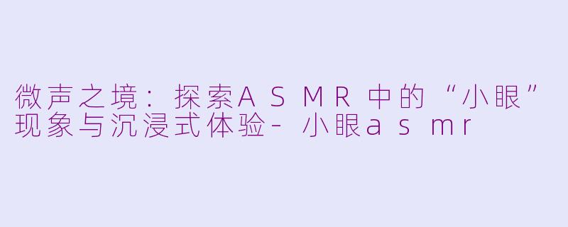 微声之境：探索ASMR中的“小眼”现象与沉浸式体验-小眼asmr