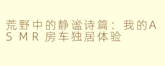 荒野中的静谧诗篇：我的ASMR房车独居体验