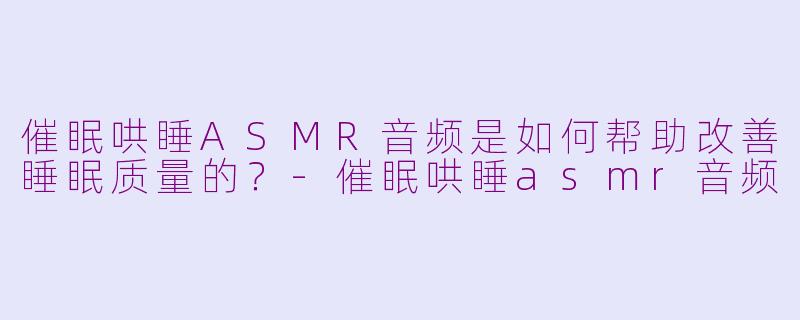 催眠哄睡ASMR音频是如何帮助改善睡眠质量的？-催眠哄睡asmr音频