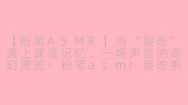 【粉笔ASMR】当“假吃”遇上课堂记忆，一场声音的奇幻漂流-粉笔asmr假吃系列