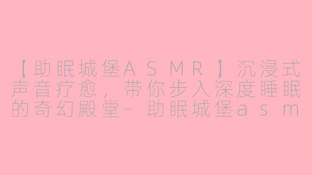 【助眠城堡ASMR】沉浸式声音疗愈，带你步入深度睡眠的奇幻殿堂