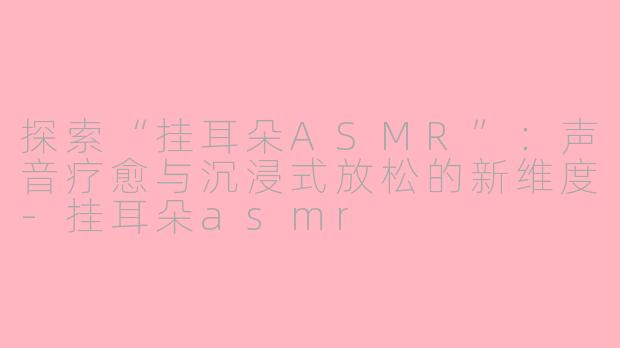 探索“挂耳朵ASMR”：声音疗愈与沉浸式放松的新维度-挂耳朵asmr
