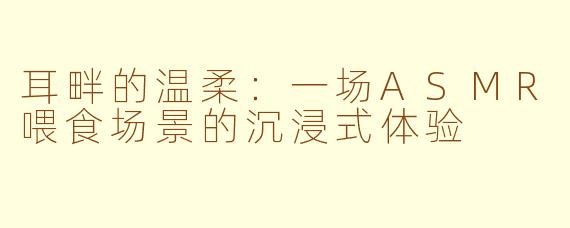耳畔的温柔：一场ASMR喂食场景的沉浸式体验