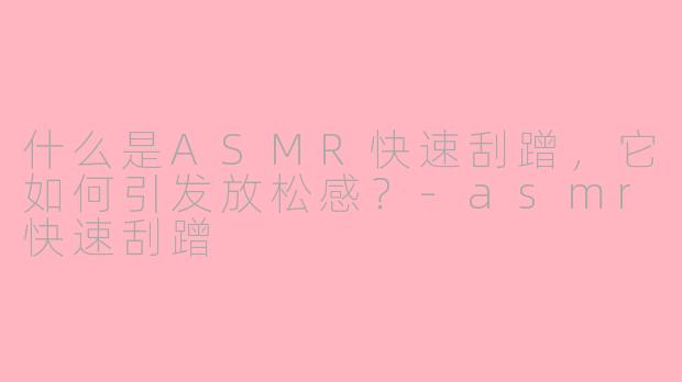 什么是ASMR快速刮蹭，它如何引发放松感？-asmr快速刮蹭