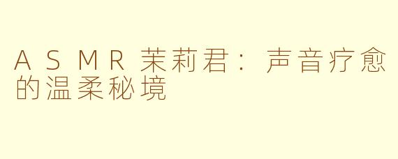 ASMR茉莉君：声音疗愈的温柔秘境